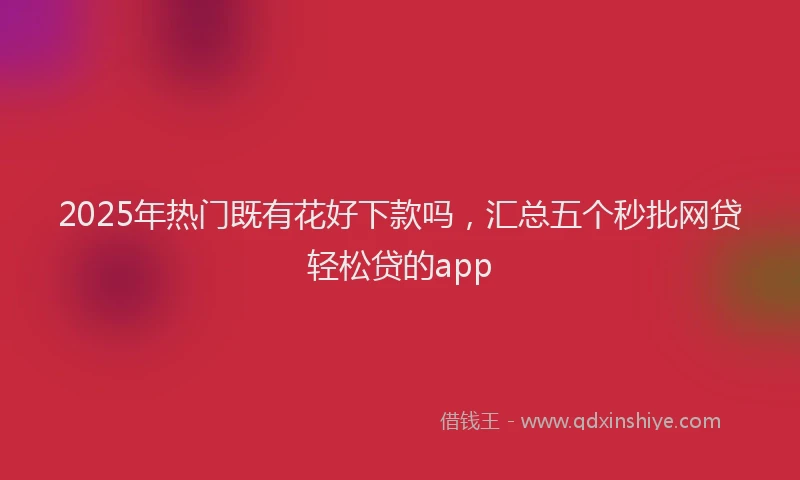 2025年热门既有花好下款吗，汇总五个秒批网贷轻松贷的app