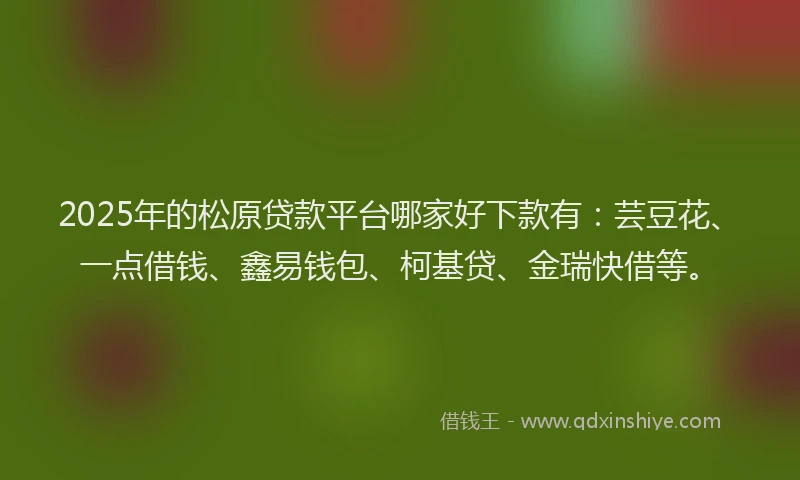 2025年的松原贷款平台哪家好下款有：芸豆花、一点借钱、鑫易钱包、柯基贷、金瑞快借等。