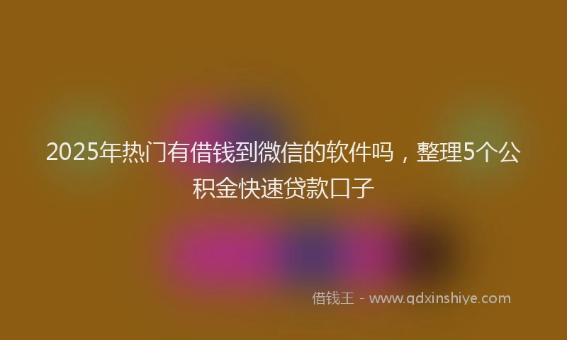 2025年热门有借钱到微信的软件吗，整理5个公积金快速贷款口子