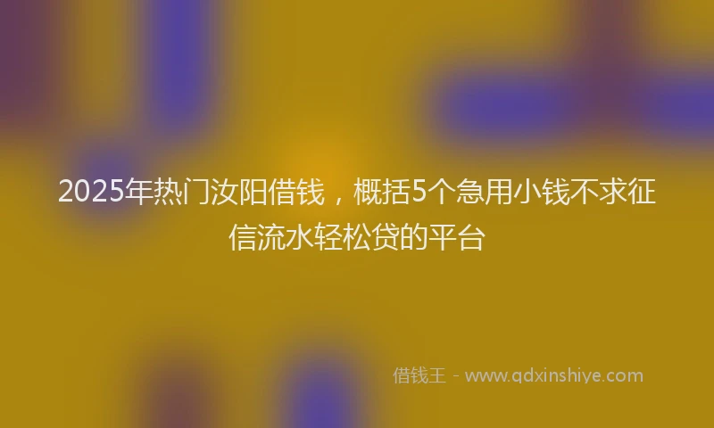 2025年热门汝阳借钱，概括5个急用小钱不求征信流水轻松贷的平台