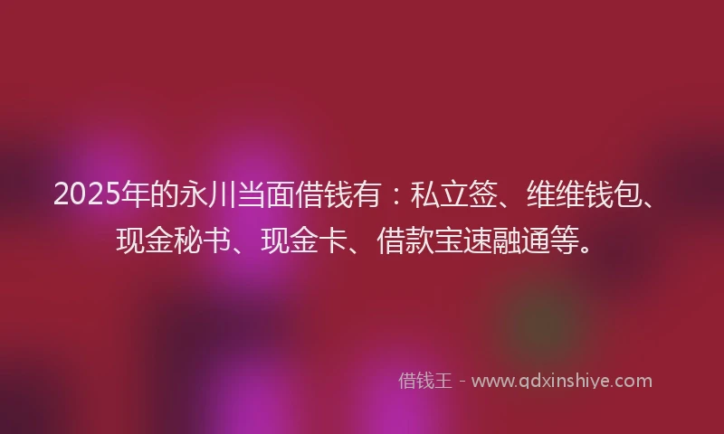 2025年的永川当面借钱有：私立签、维维钱包、现金秘书、现金卡、借款宝速融通等。