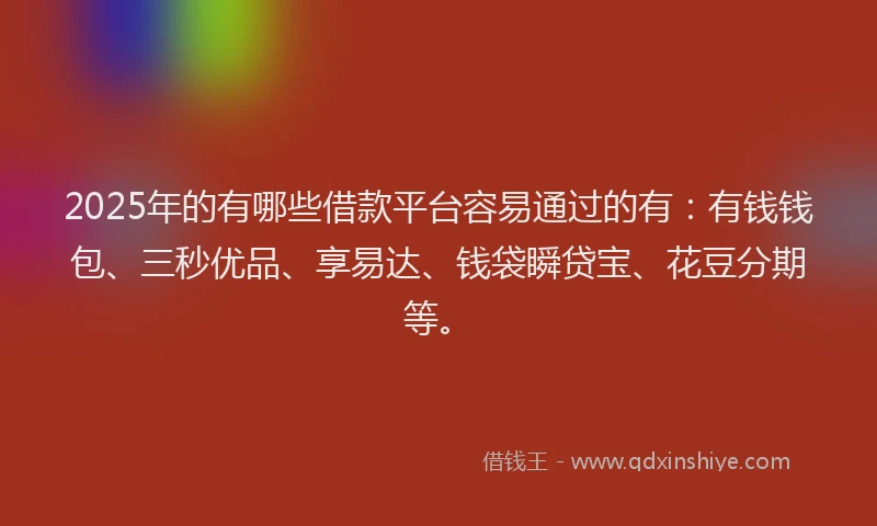 2025年的有哪些借款平台容易通过的有：有钱钱包、三秒优品、享易达、钱袋瞬贷宝、花豆分期等。
