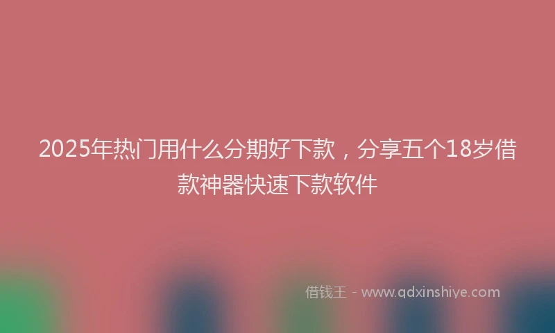 2025年热门用什么分期好下款，分享五个18岁借款神器快速下款软件