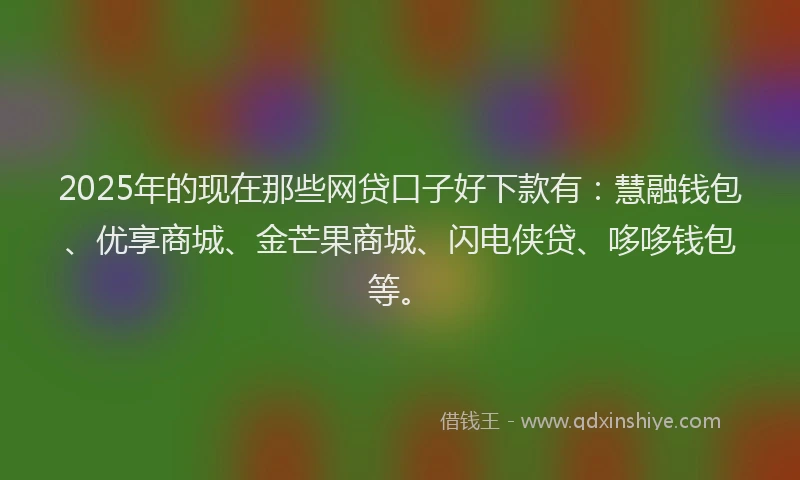 2025年的现在那些网贷口子好下款有：慧融钱包、优享商城、金芒果商城、闪电侠贷、哆哆钱包等。