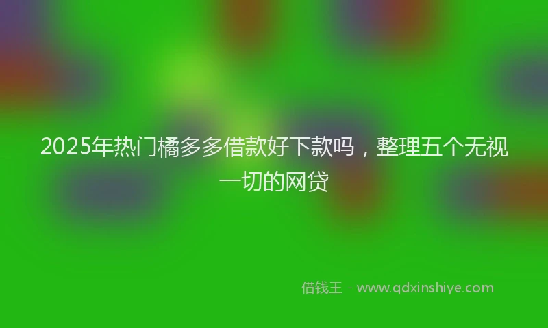 2025年热门橘多多借款好下款吗，整理五个无视一切的网贷