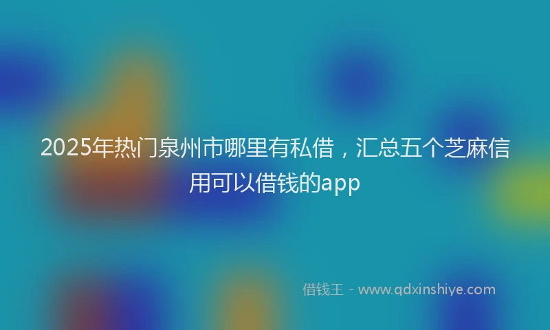2025年热门泉州市哪里有私借，汇总五个芝麻信用可以借钱的app