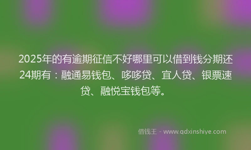2025年的有逾期征信不好哪里可以借到钱分期还24期有：融通易钱包、哆哆贷、宜人贷、银票速贷、融悦宝钱包等。
