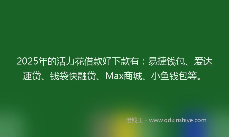 2025年的活力花借款好下款有：易捷钱包、爱达速贷、钱袋快融贷、Max商城、小鱼钱包等。