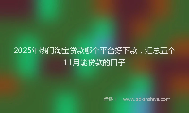 2025年热门淘宝贷款哪个平台好下款，汇总五个11月能贷款的口子