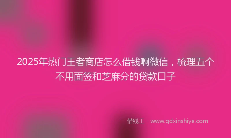 2025年热门王者商店怎么借钱啊微信，梳理五个不用面签和芝麻分的贷款口子