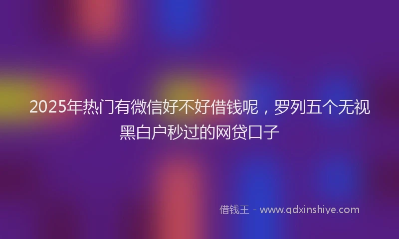 2025年热门有微信好不好借钱呢，罗列五个无视黑白户秒过的网贷口子