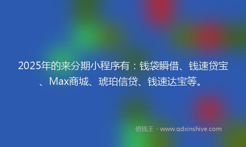 2025年的来分期小程序有：钱袋瞬借、钱速贷宝、Max商城、琥珀信贷、钱速达宝等。