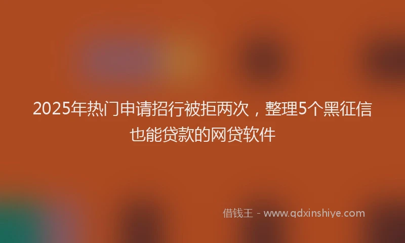2025年热门申请招行被拒两次，整理5个黑征信也能贷款的网贷软件