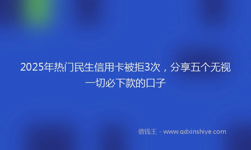 2025年热门民生信用卡被拒3次，分享五个无视一切必下款的口子