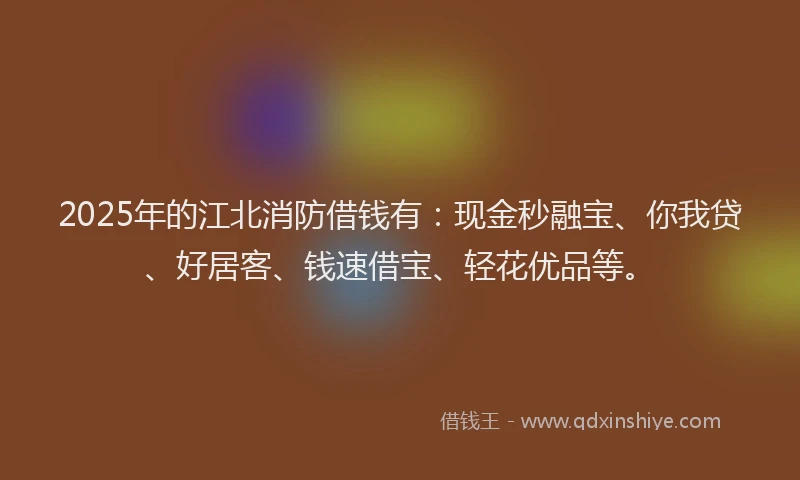 2025年的江北消防借钱有：现金秒融宝、你我贷、好居客、钱速借宝、轻花优品等。