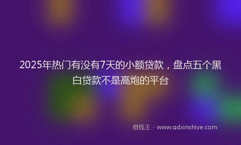 2025年热门有没有7天的小额贷款，盘点五个黑白贷款不是高炮的平台