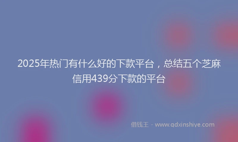 2025年热门有什么好的下款平台，总结五个芝麻信用439分下款的平台