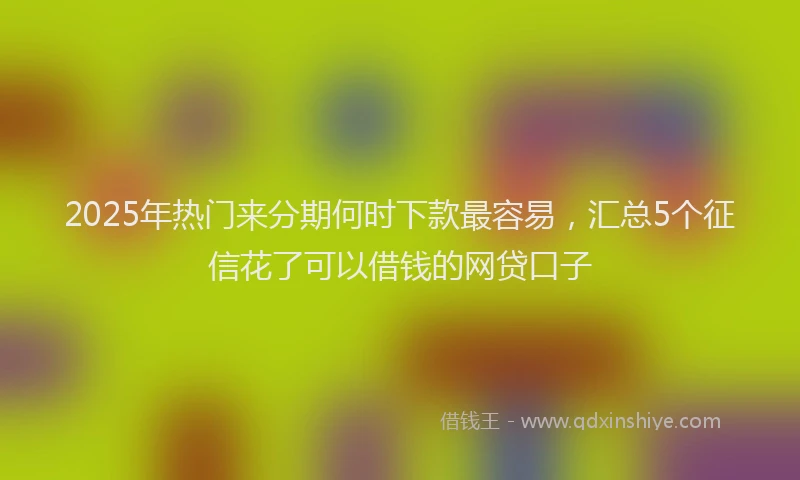 2025年热门来分期何时下款最容易，汇总5个征信花了可以借钱的网贷口子