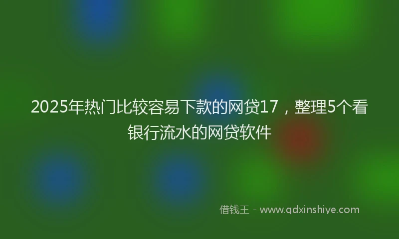 2025年热门比较容易下款的网贷17，整理5个看银行流水的网贷软件