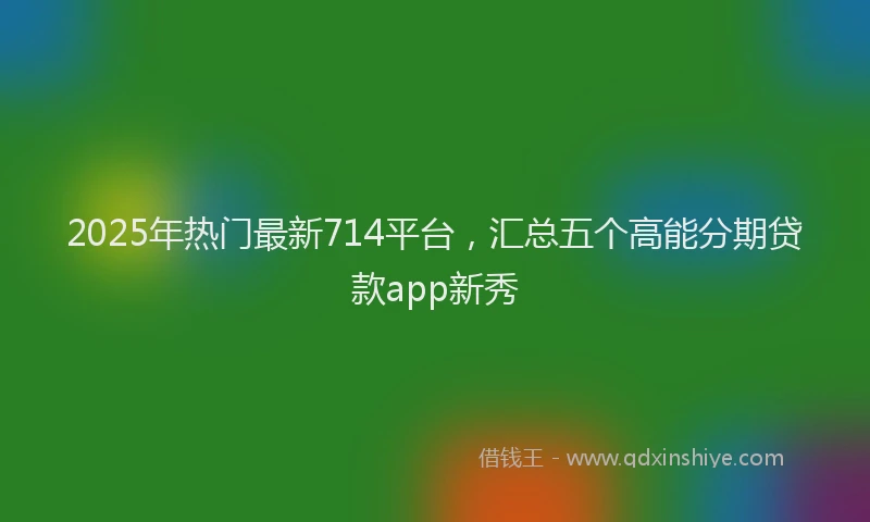 2025年热门最新714平台，汇总五个高能分期贷款app新秀