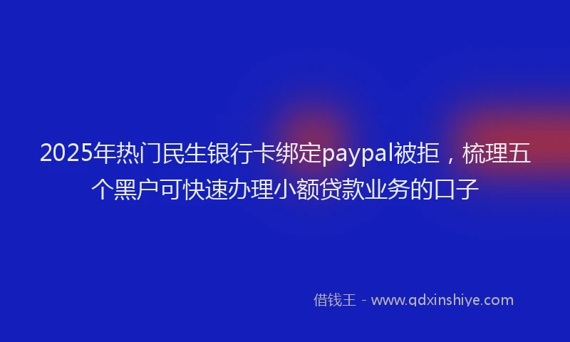 2025年热门民生银行卡绑定paypal被拒，梳理五个黑户可快速办理小额贷款业务的口子