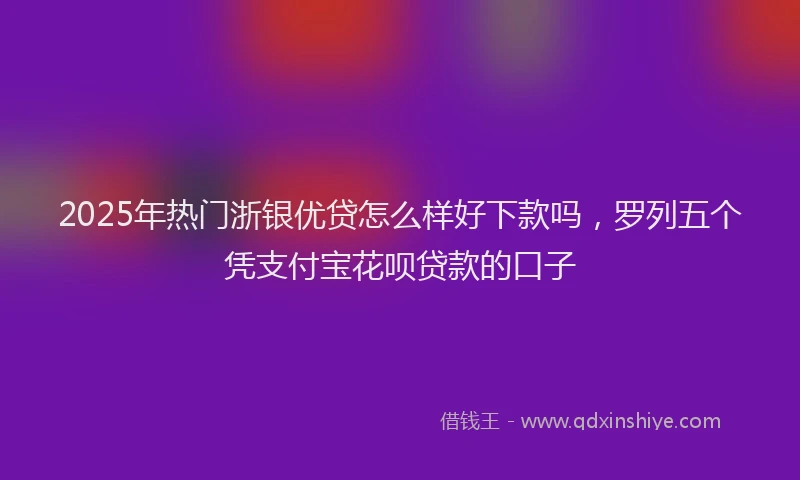 2025年热门浙银优贷怎么样好下款吗，罗列五个凭支付宝花呗贷款的口子