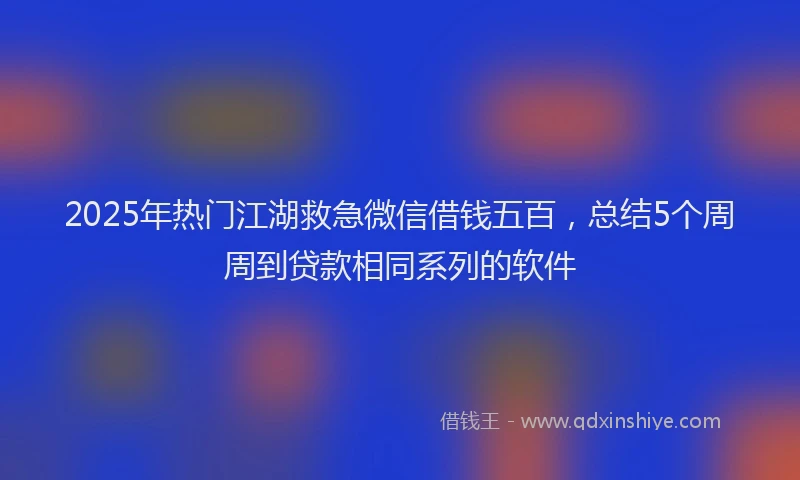 2025年热门江湖救急微信借钱五百，总结5个周周到贷款相同系列的软件