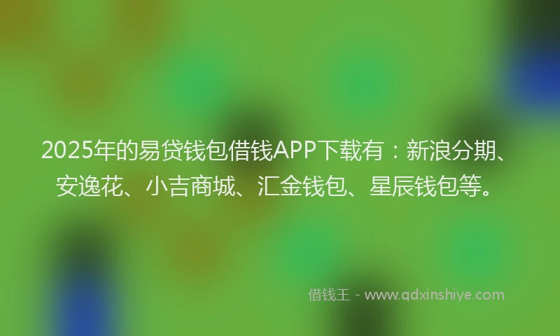 2025年的易贷钱包借钱APP下载有：新浪分期、安逸花、小吉商城、汇金钱包、星辰钱包等。