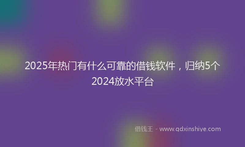 2025年热门有什么可靠的借钱软件，归纳5个2024放水平台