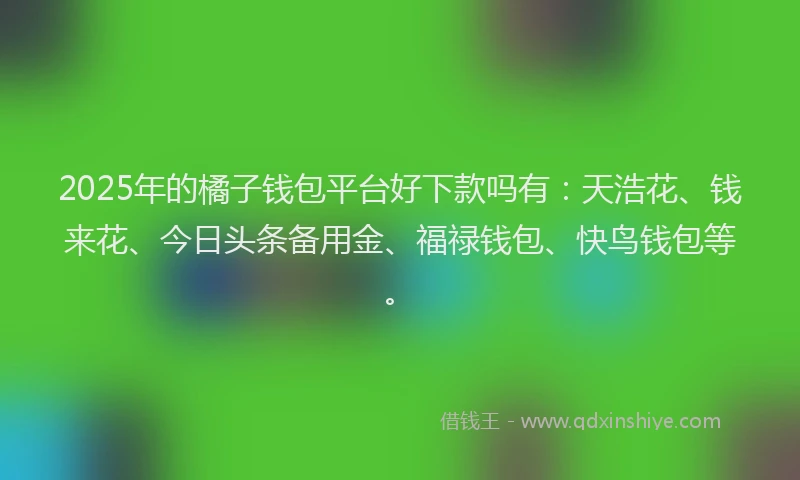 2025年的橘子钱包平台好下款吗有：天浩花、钱来花、今日头条备用金、福禄钱包、快鸟钱包等。