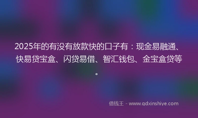 2025年的有没有放款快的口子有：现金易融通、快易贷宝盒、闪贷易借、智汇钱包、金宝盒贷等。