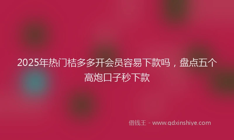 2025年热门桔多多开会员容易下款吗，盘点五个高炮口子秒下款