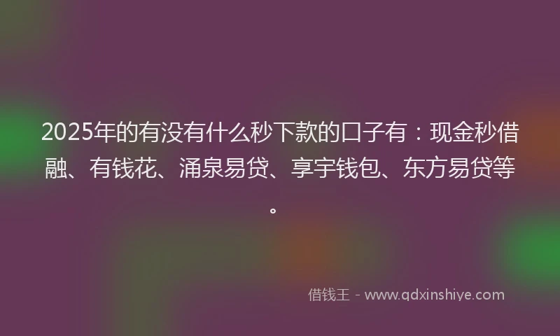 2025年的有没有什么秒下款的口子有：现金秒借融、有钱花、涌泉易贷、享宇钱包、东方易贷等。