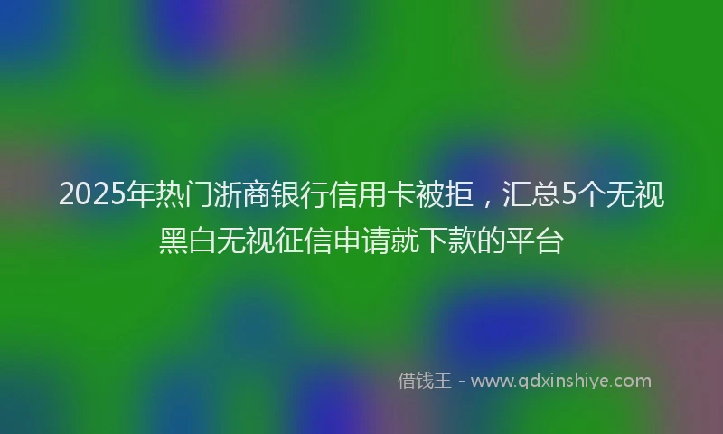 2025年热门浙商银行信用卡被拒，汇总5个无视黑白无视征信申请就下款的平台