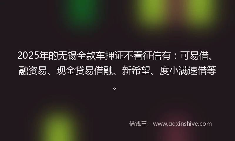 2025年的无锡全款车押证不看征信有：可易借、融资易、现金贷易借融、新希望、度小满速借等。