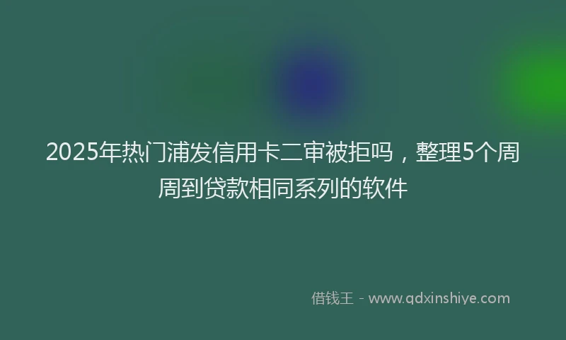 2025年热门浦发信用卡二审被拒吗，整理5个周周到贷款相同系列的软件