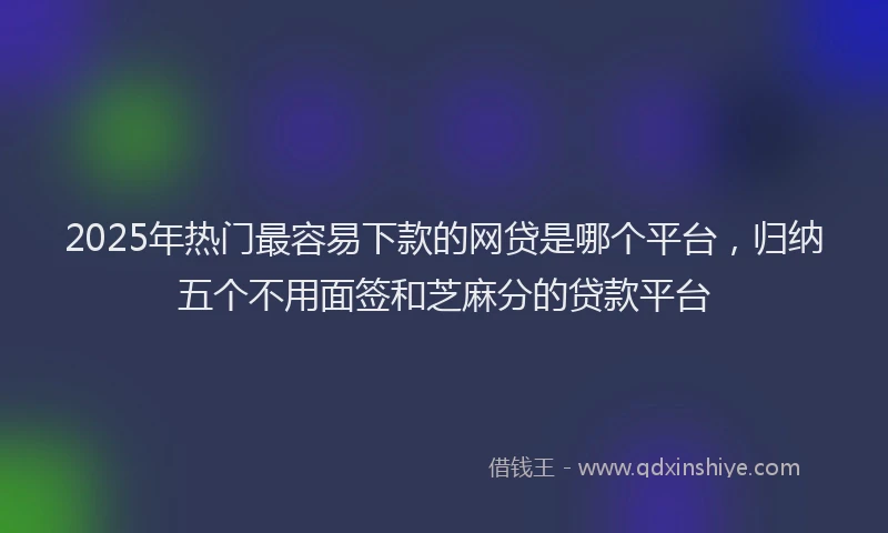 2025年热门最容易下款的网贷是哪个平台，归纳五个不用面签和芝麻分的贷款平台