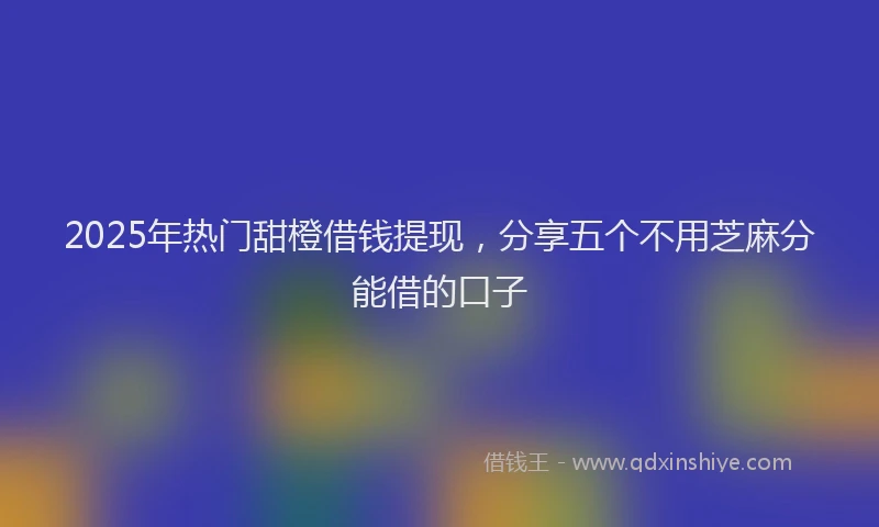 2025年热门甜橙借钱提现，分享五个不用芝麻分能借的口子