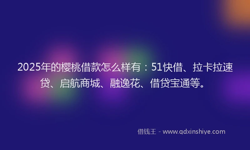 2025年的樱桃借款怎么样有：51快借、拉卡拉速贷、启航商城、融逸花、借贷宝通等。
