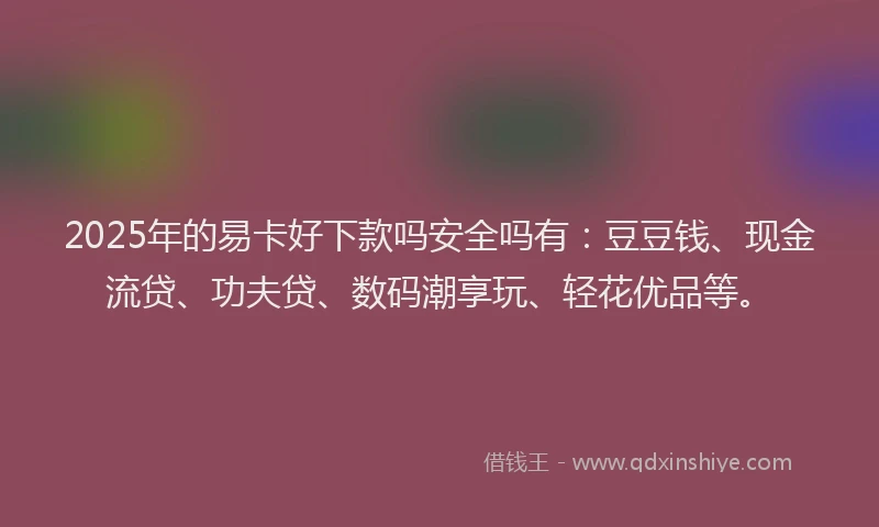 2025年的易卡好下款吗安全吗有：豆豆钱、现金流贷、功夫贷、数码潮享玩、轻花优品等。