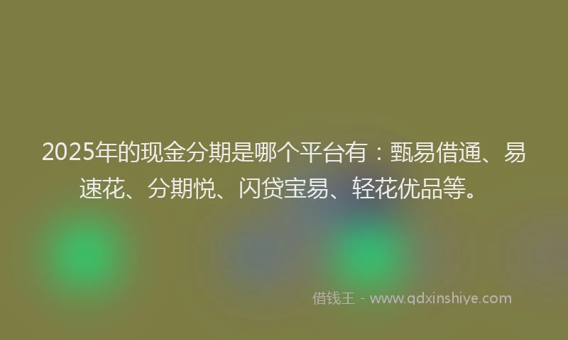 2025年的现金分期是哪个平台有：甄易借通、易速花、分期悦、闪贷宝易、轻花优品等。