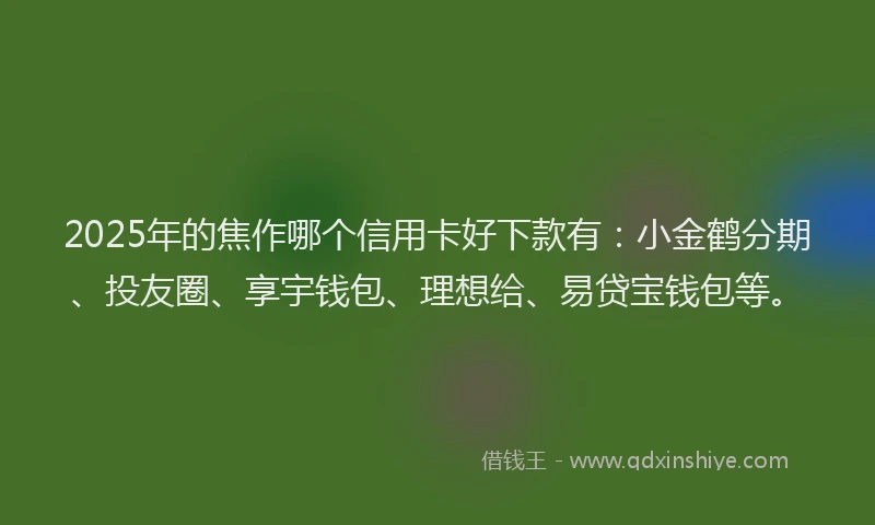 2025年的焦作哪个信用卡好下款有：小金鹤分期、投友圈、享宇钱包、理想给、易贷宝钱包等。