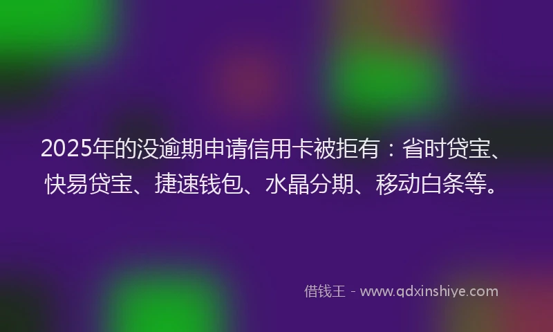 2025年的没逾期申请信用卡被拒有：省时贷宝、快易贷宝、捷速钱包、水晶分期、移动白条等。