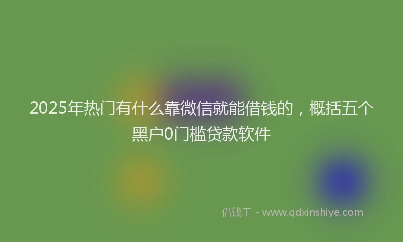 2025年热门有什么靠微信就能借钱的，概括五个黑户0门槛贷款软件
