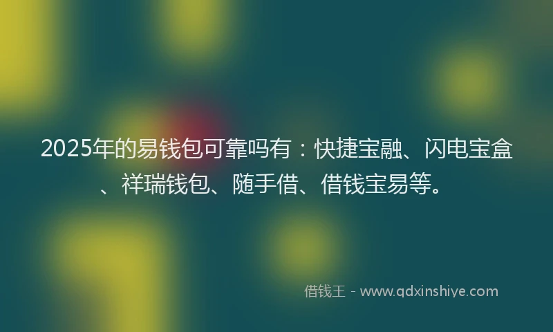 2025年的易钱包可靠吗有：快捷宝融、闪电宝盒、祥瑞钱包、随手借、借钱宝易等。