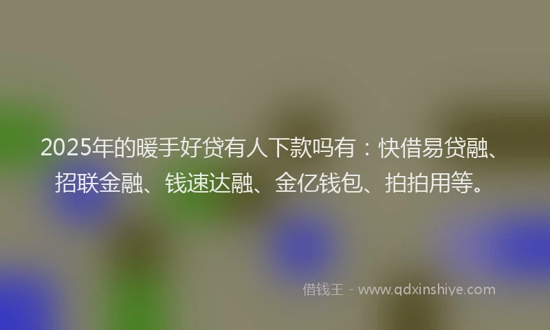 2025年的暖手好贷有人下款吗有：快借易贷融、招联金融、钱速达融、金亿钱包、拍拍用等。