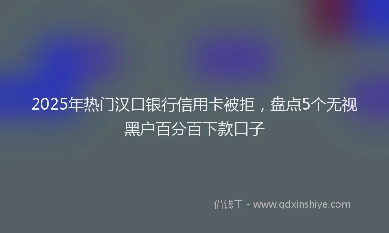 2025年热门汉口银行信用卡被拒，盘点5个无视黑户百分百下款口子