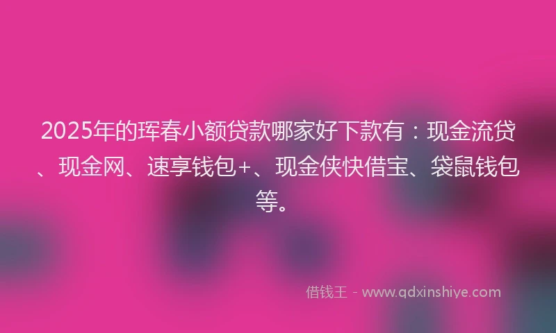 2025年的珲春小额贷款哪家好下款有：现金流贷、现金网、速享钱包+、现金侠快借宝、袋鼠钱包等。