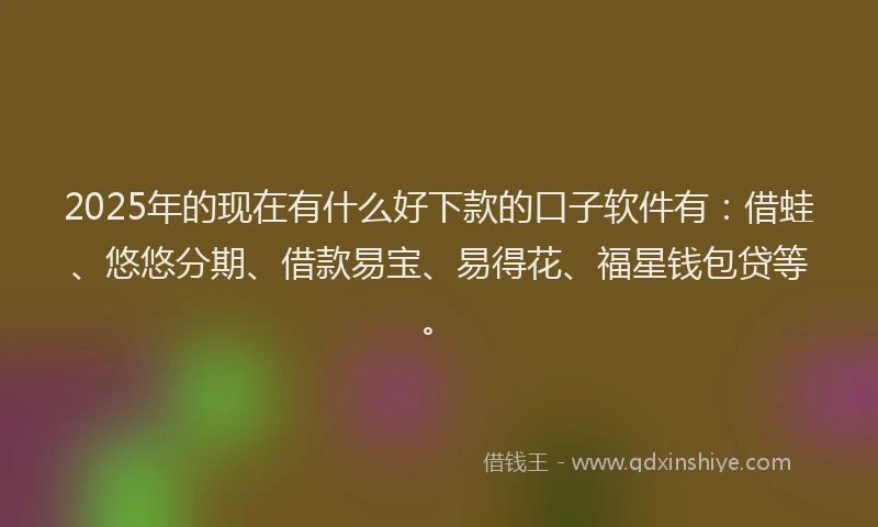 2025年的现在有什么好下款的口子软件有：借蛙、悠悠分期、借款易宝、易得花、福星钱包贷等。