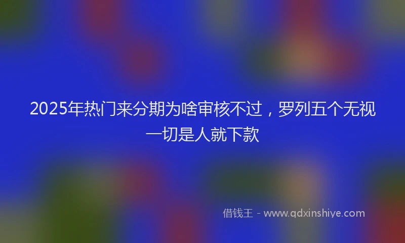 2025年热门来分期为啥审核不过，罗列五个无视一切是人就下款